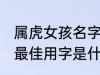 属虎女孩名字最佳用字 属虎女孩名字最佳用字是什么