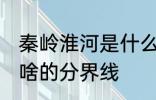 秦岭淮河是什么的分界线 秦岭淮河是啥的分界线