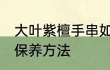 大叶紫檀手串如何保养 大叶紫檀手串保养方法