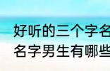 好听的三个字名字男生 好听的三个字名字男生有哪些