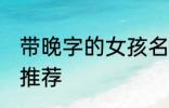 带晚字的女孩名字 带晚字的女孩名字推荐