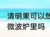 清明果可以放微波炉里吗 清明果能放微波炉里吗