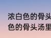 浓白色的骨头汤里白色的是什么 浓白色的骨头汤里主要是什么东西