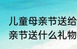 儿童母亲节送给妈妈的礼物 小朋友母亲节送什么礼物好