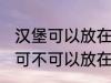 汉堡可以放在微波炉里面加热吗 汉堡可不可以放在微波炉里面加热