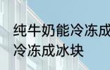 纯牛奶能冷冻成冰块吗 纯牛奶能不能冷冻成冰块