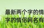 最新两个字的情侣网名大全 最新两个字的情侣网名有哪些