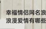 幸福情侣网名浪漫爱情 幸福情侣网名浪漫爱情有哪些