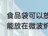 食品袋可以放在微波炉加热吗 食品袋能放在微波炉加热吗