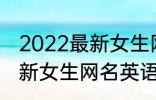 2022最新女生网名英语个性 2022最新女生网名英语个性有哪些