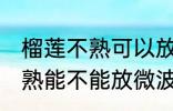 榴莲不熟可以放微波炉加热吗 榴莲不熟能不能放微波炉加热