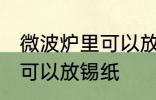 微波炉里可以放锡纸吗 微波炉里是否可以放锡纸