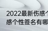 2022最新伤感个性签名 2022最新伤感个性签名有哪些