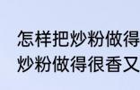 怎样把炒粉做得很香又不油腻 如何把炒粉做得很香又不油腻