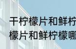 干柠檬片和鲜柠檬哪个更好一些 干柠檬片和鲜柠檬哪个比较好