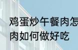 鸡蛋炒午餐肉怎么做好吃 鸡蛋炒午餐肉如何做好吃