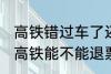 高铁错过车了还可以退票吗 没有赶上高铁能不能退票