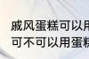 戚风蛋糕可以用sp蛋糕油吗 戚风蛋糕可不可以用蛋糕油