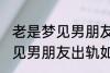 老是梦见男朋友出轨怎么回事 老是梦见男朋友出轨如何回事