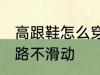 高跟鞋怎么穿不会滑 穿高跟鞋如何走路不滑动