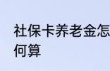 社保卡养老金怎么算 社保卡养老金如何算