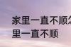 家里一直不顺怎么回事 怎么回事 家里一直不顺