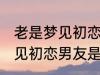 老是梦见初恋男友是怎么回事 老是梦见初恋男友是如何回事