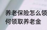 养老保险怎么领取养老金 养老保险如何领取养老金