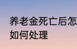 养老金死亡后怎么处理 养老金死亡后如何处理