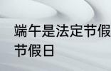 端午是法定节假日吗 端午是不是法定节假日