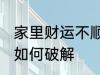 家里财运不顺怎么破解 家里财运不顺如何破解