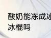 酸奶能冻成冰棍吗 你认为酸奶能冻成冰棍吗