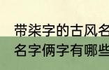 带柒字的古风名字俩字 带柒字的古风名字俩字有哪些