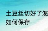 土豆丝切好了怎么保存 土豆丝切好了如何保存