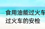 食用油能过火车安检吗 食用油能不能过火车的安检