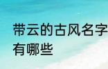 带云的古风名字 含云字的古风好名字有哪些