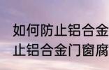 如何防止铝合金门窗腐蚀生锈 怎么防止铝合金门窗腐蚀生锈