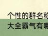 个性的群名称大全霸气 个性的群名称大全霸气有哪些