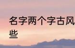 名字两个字古风 两个字古风名字有哪些