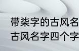 带柒字的古风名字四个字 儒雅温厚的古风名字四个字