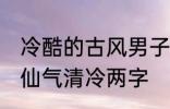 冷酷的古风男子的名字 古风男生名字仙气清冷两字