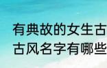 有典故的女生古风名字 有典故的女生古风名字有哪些