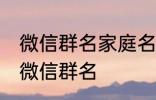 微信群名家庭名称大全 适合一家人的微信群名