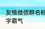 友情微信群名称大全 适合友谊的群名字霸气