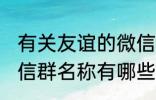 有关友谊的微信群名称 有关友谊的微信群名称有哪些