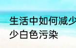 生活中如何减少白色污染 怎么才能减少白色污染