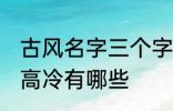 古风名字三个字高冷 古风名字三个字高冷有哪些