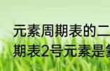 元素周期表的二号元素是什么 元素周期表2号元素是氦吗