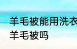 羊毛被能用洗衣机洗吗 可以洗衣机洗羊毛被吗