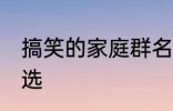 搞笑的家庭群名称大全 搞笑群昵称精选